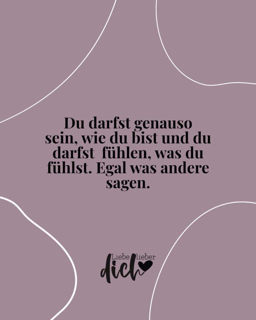 Du darfst genauso sein, wie du bist und du darfst  fühlen, was du fühlst. Egal was andere sagen.