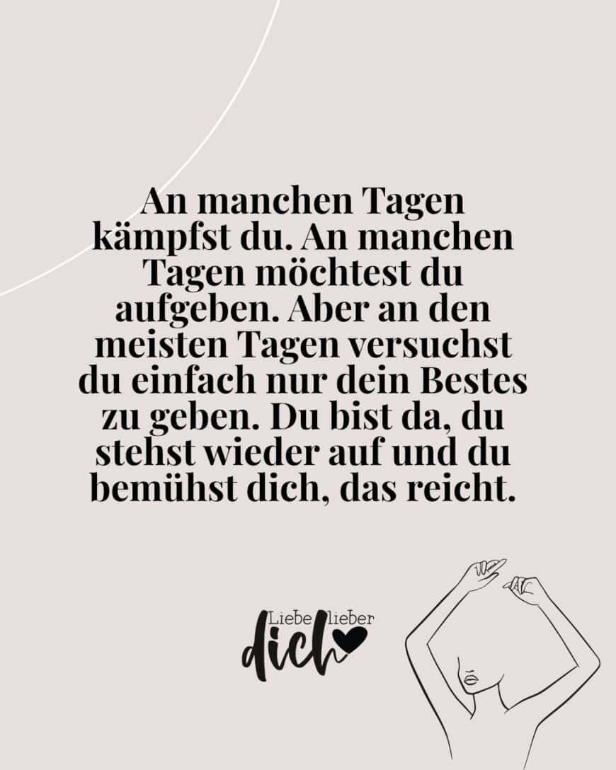 An manchen Tagen kämpfst du. An manchen Tagen möchtest du aufgeben. Aber an den meisten Tagen versuchst du einfach nur dein Bestes zu geben. Du bist da, du stehst wieder auf und du bemühst dich, das reicht.