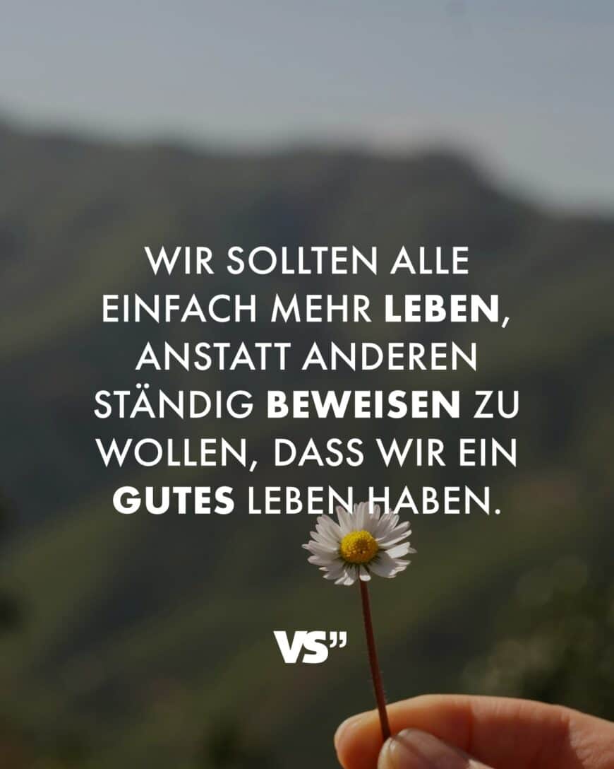 Wir sollten alle einfach mehr leben, anstatt anderen ständig beweisen zu wollen, dass wir ein gutes Leben haben.