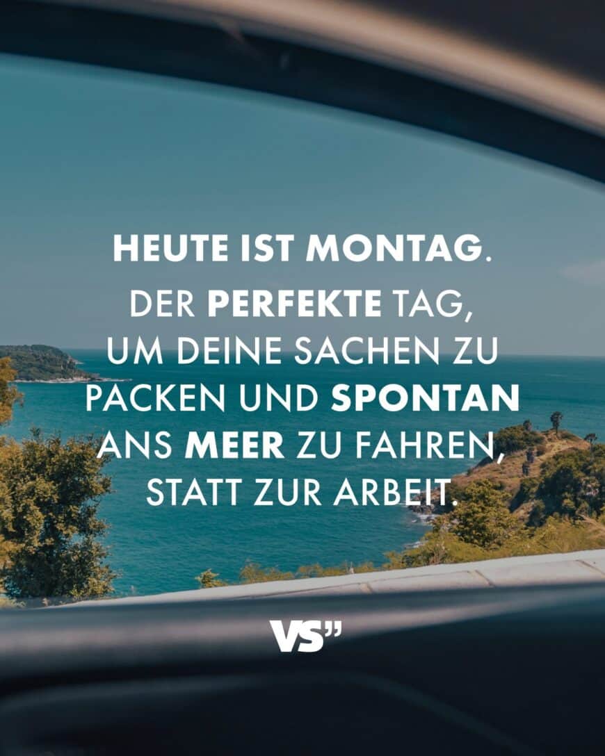 Heute ist Montag. Der perfekte Tag, um deine Sachen zu packen und spontan ans Meer zu fahren, statt zur Arbeit.