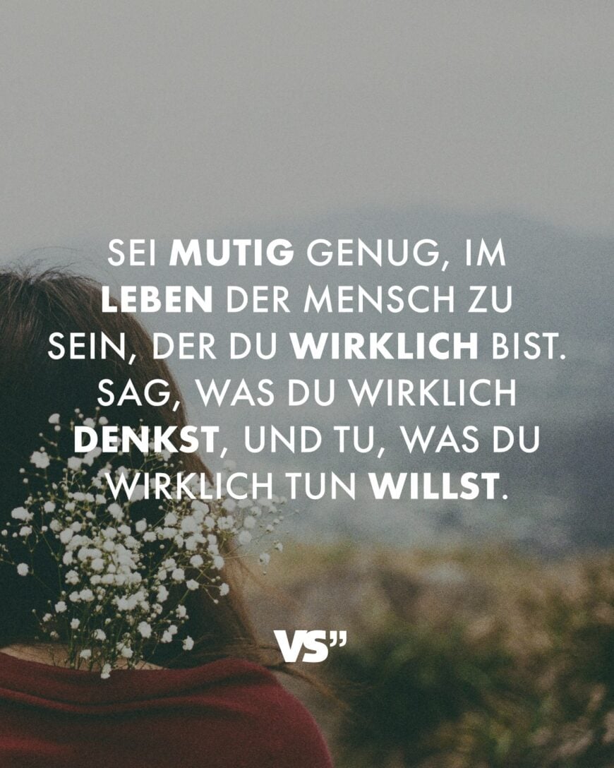 Sei mutig genug, im Leben der Mensch zu sein, der du wirklich bist. Sag, was du wirklich denkst, und tu, was du wirklich tun willst.