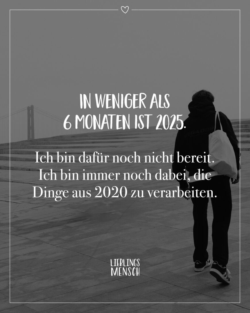 In weniger als 6 Monaten ist 2025. Ich bin dafür noch nicht bereit. Ich bin immer noch dabei, die Dinge aus 2020 zu verarbeiten.