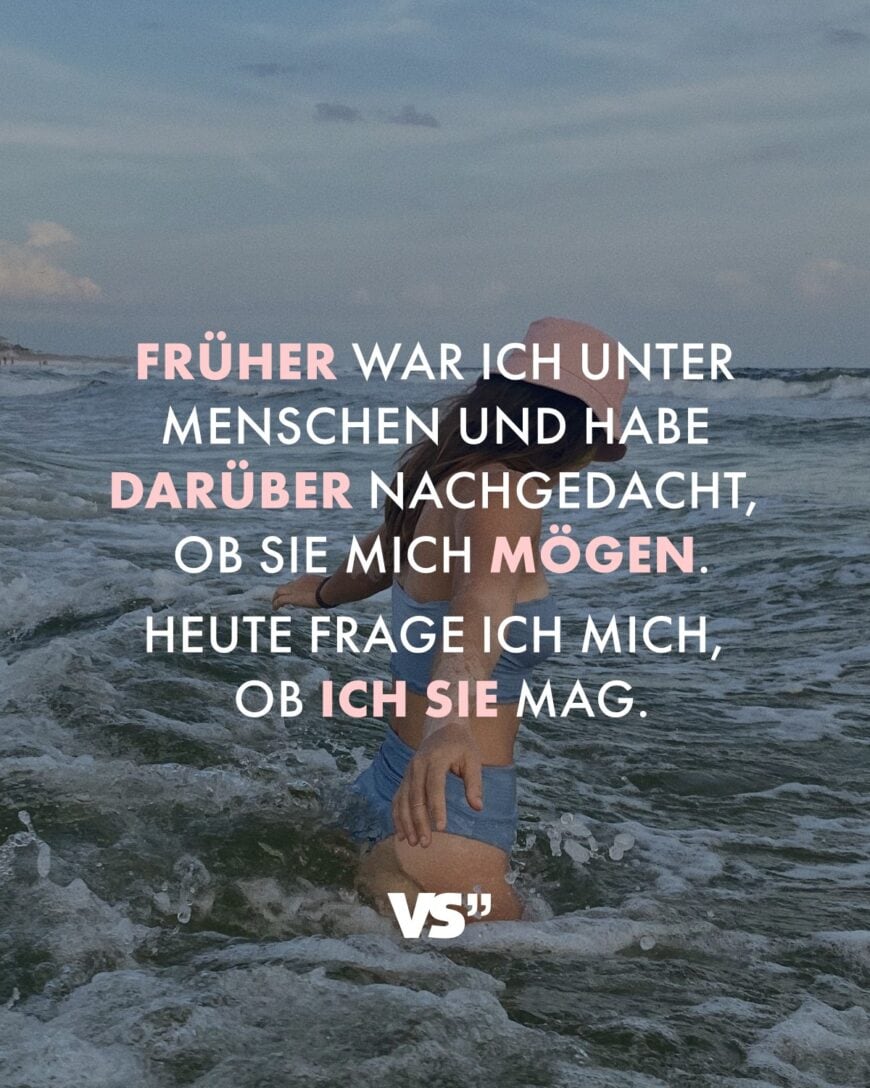 Früher war ich unter Menschen und habe darüber nachgedacht, ob sie mich mögen. Heute frage ich mich, ob ich sie mag.