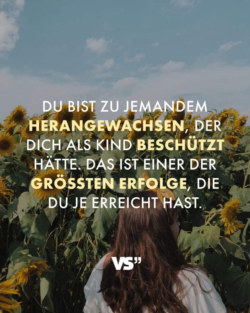 Du bist zu jemandem herangewachsen, der dich als Kind beschützt hätte. Das ist einer der größten Erfolge, die du je erreicht hast.