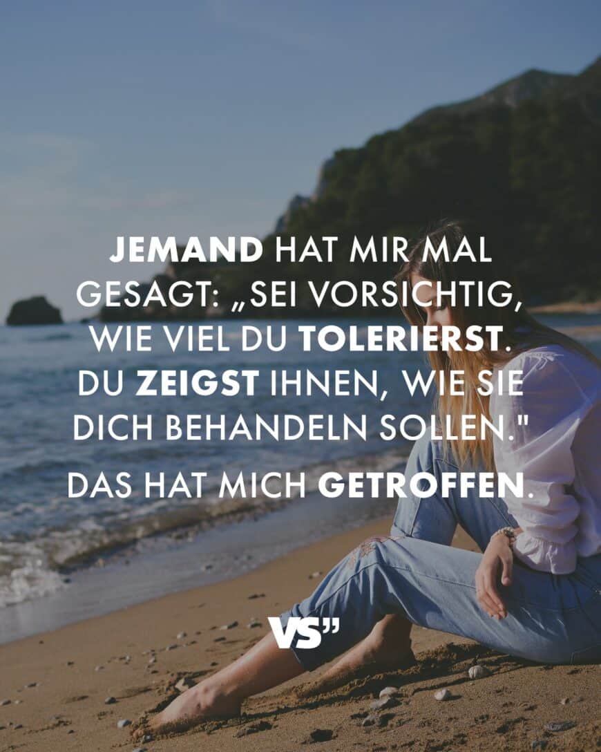 Jemand hat mir mal gesagt: „Sei vorsichtig, wie viel du tolerierst. Du zeigst ihnen, wie sie dich behandeln sollen. Das hat mich getroffen.