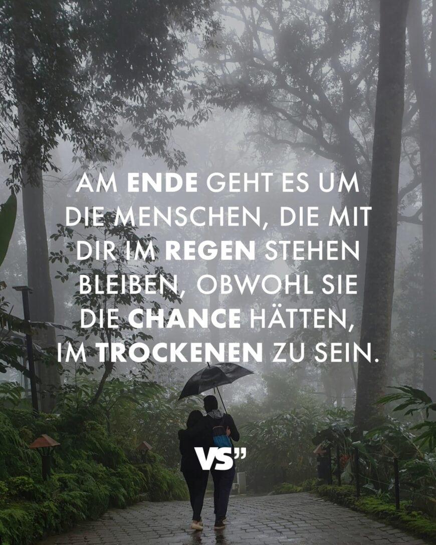 Am Ende geht es um die Menschen, die mit dir im Regen stehen bleiben, obwohl sie die Chance hätten, im Trockenen zu sein.