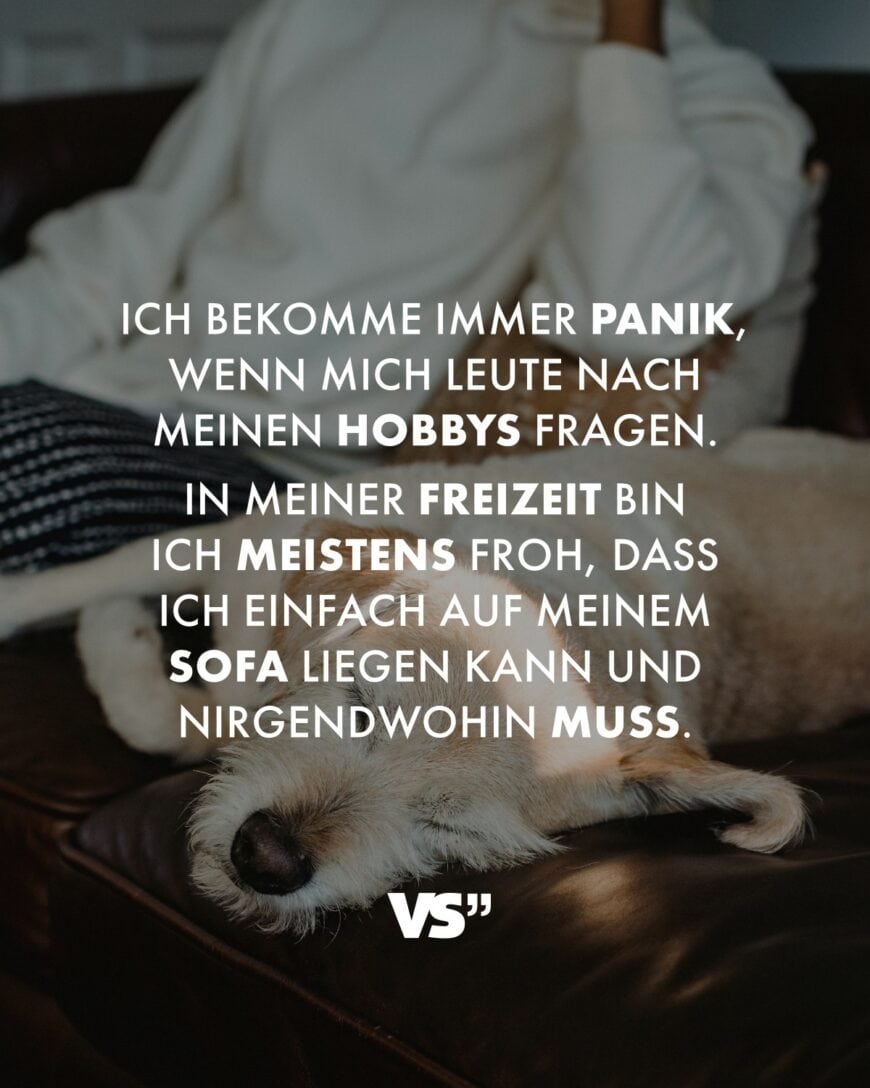 Ich bekomme immer Panik, wenn mich Leute nach meinen Hobbys fragen. In meiner Freizeit bin ich meistens froh, dass ich einfach auf meinem Sofa liegen kann und nirgendwohin muss.