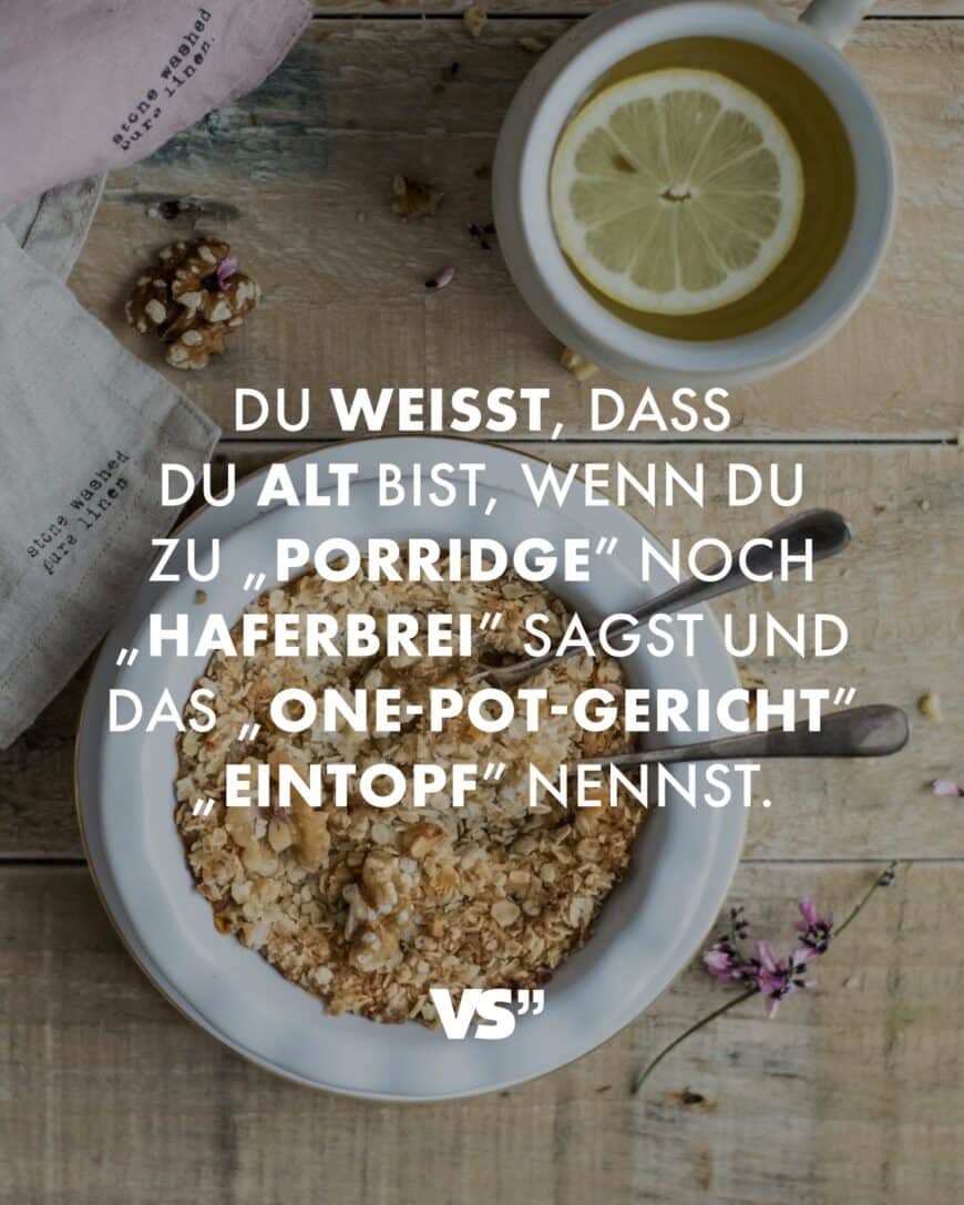 Du weißt, dass du alt bist, wenn du zu „Porridge” noch „Haferbrei” sagst und das „One-Pot-Gericht” „Eintopf” nennst.