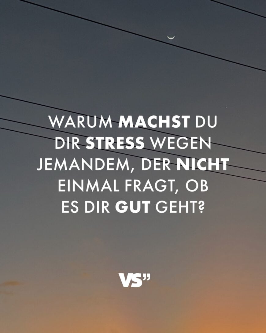 Warum machst du dir Stress wegen jemandem, der nicht einmal fragt, ob es dir gut geht?