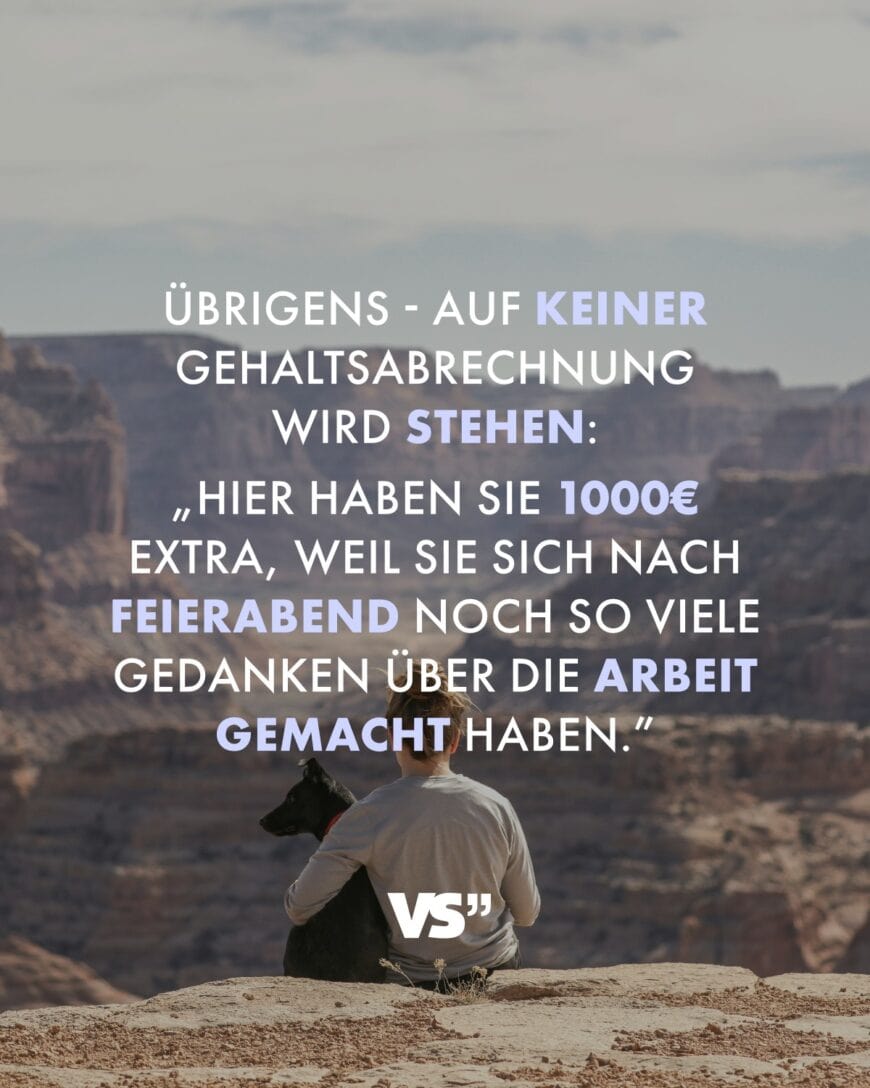 Übrigens - auf keiner Gehaltsabrechnung wird stehen: „Hier haben Sie 1000€ extra, weil Sie sich nach Feierabend noch so viele Gedanken über die Arbeit gemacht haben.”