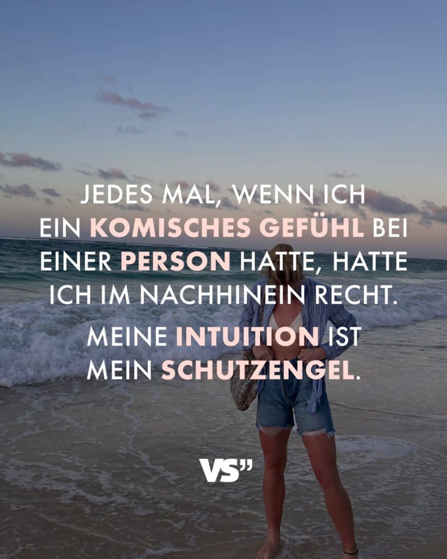 Jedes Mal, wenn ich ein komisches Gefühl bei einer Person habe, hatte ich im Nachhinein Recht. Meine Intuition ist mein Schutzengel.