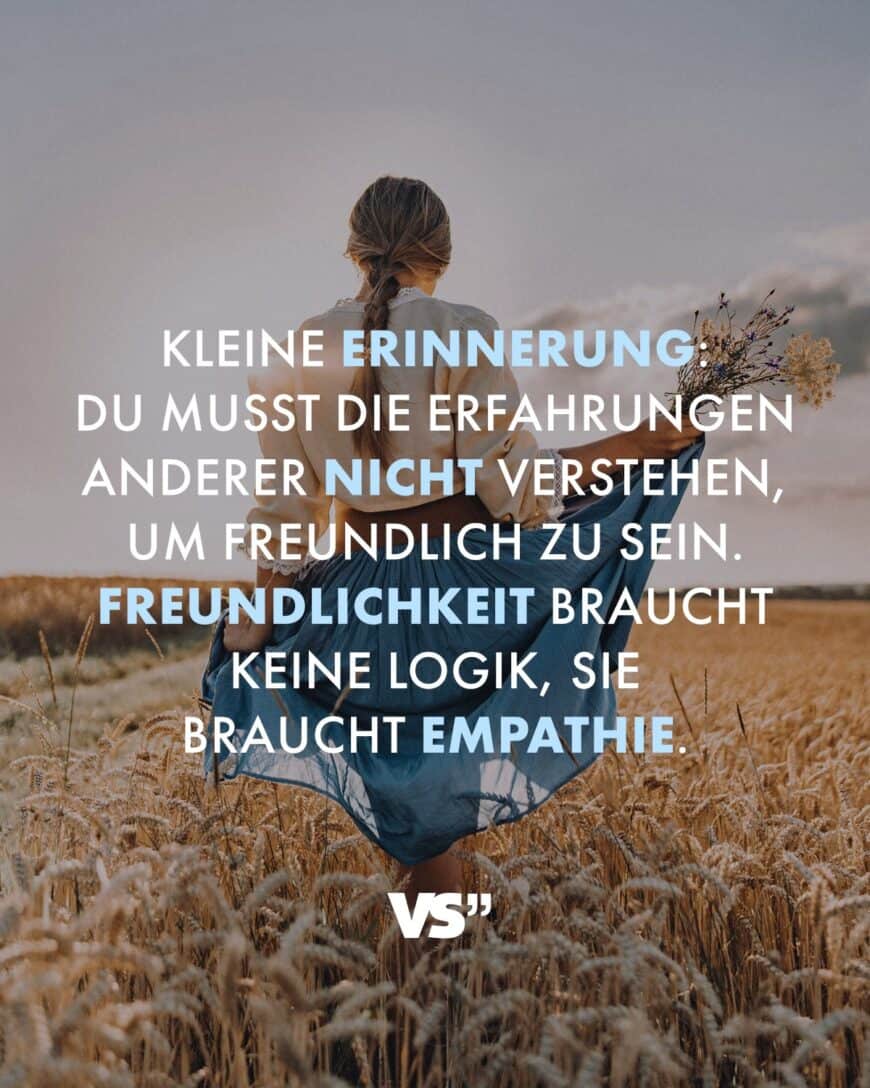 Kleine Erinnerung: Du musst die Erfahrungen anderer nicht verstehen, um freundlich zu sein. Freundlichkeit braucht keine Logik, sie braucht Empathie.