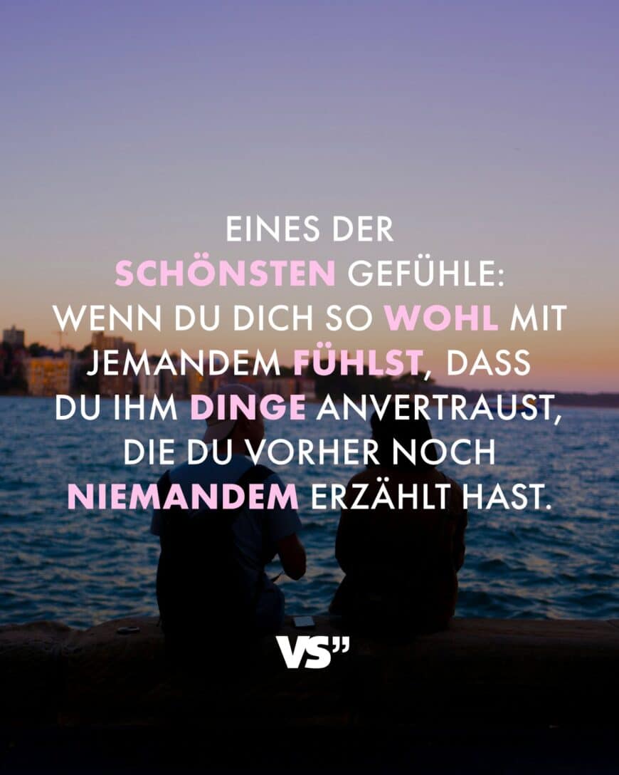 Eines der schönsten Gefühle: Wenn du dich so wohl mit jemandem fühlst, dass du ihm Dinge anvertraust, die du vorher noch niemandem erzählt hast.