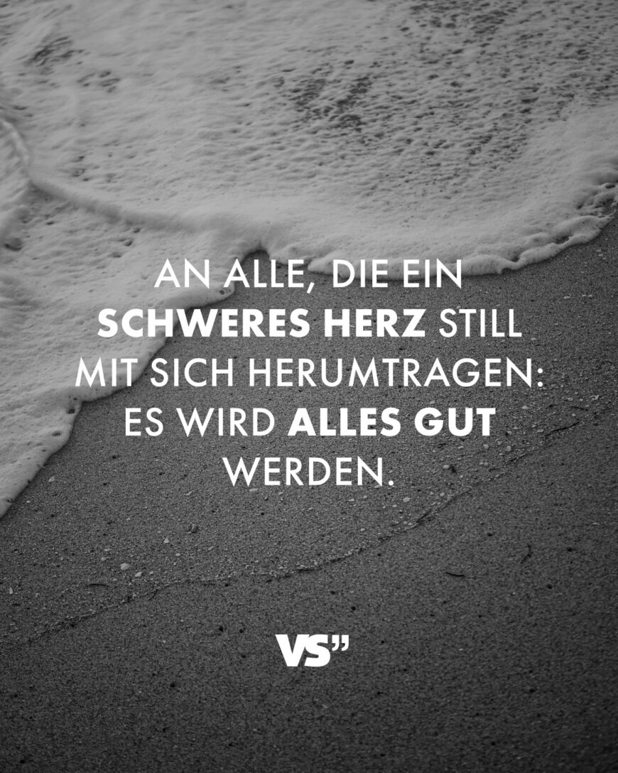 An alle, die ein schweres Herz still mit sich herumtragen: Es wird alles gut werden.