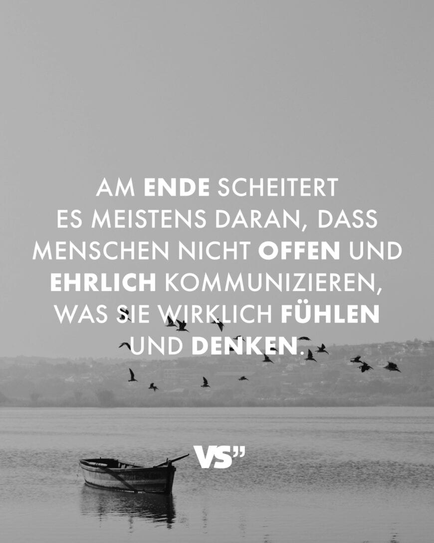 Am Ende scheitert es meistens daran, dass Menschen nicht offen und ehrlich kommunizieren, was sie wirklich fühlen und denken.