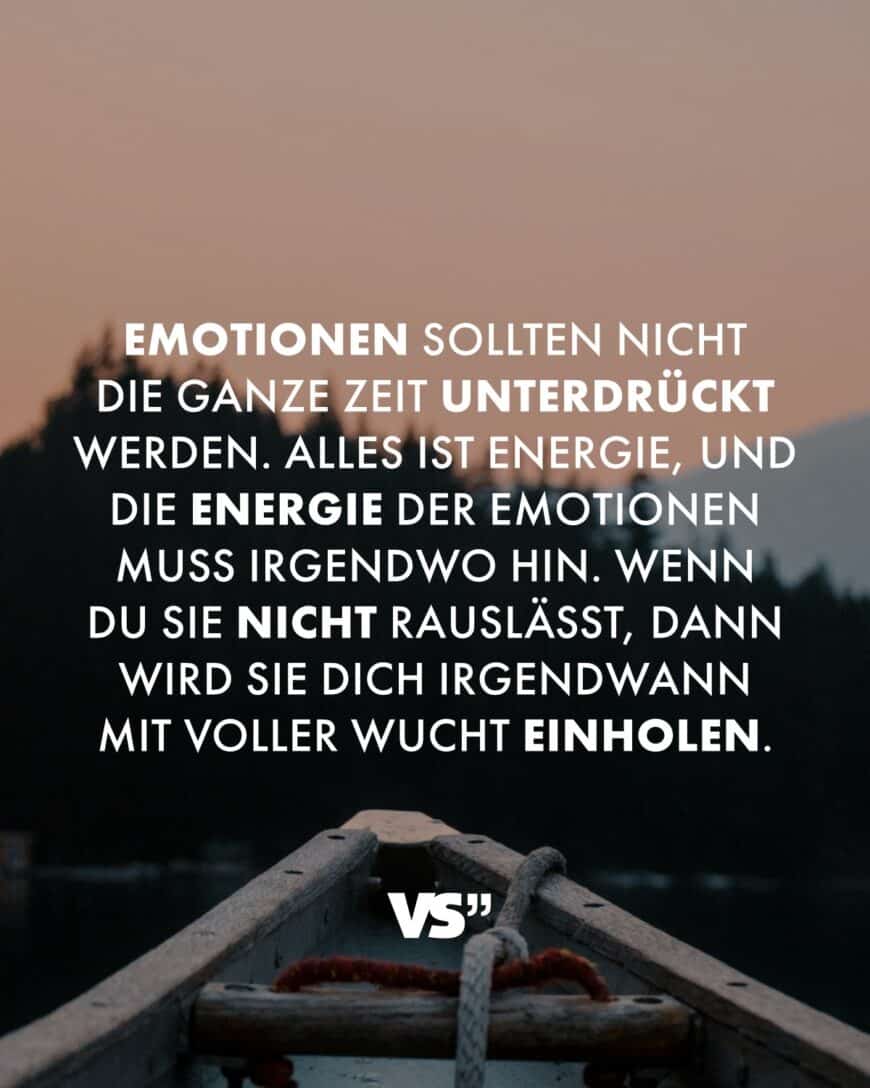 Emotionen sollten nicht die ganze Zeit unterdrückt werden. Alles ist Energie, und die Energie der Emotionen muss irgendwo hin. Wenn du sie nicht rauslässt, dann wird sie dich irgendwann mit voller Wucht einholen.