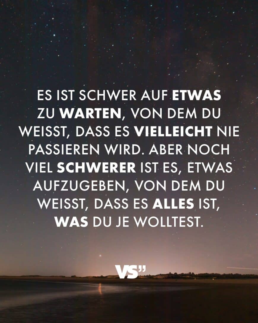 Es ist schwer auf etwas zu warten, von dem du weißt, dass es vielleicht nie passieren wird. Aber noch viel schwerer ist es, etwas aufzugeben, von dem du weißt, dass es alles ist, was du je wolltest.