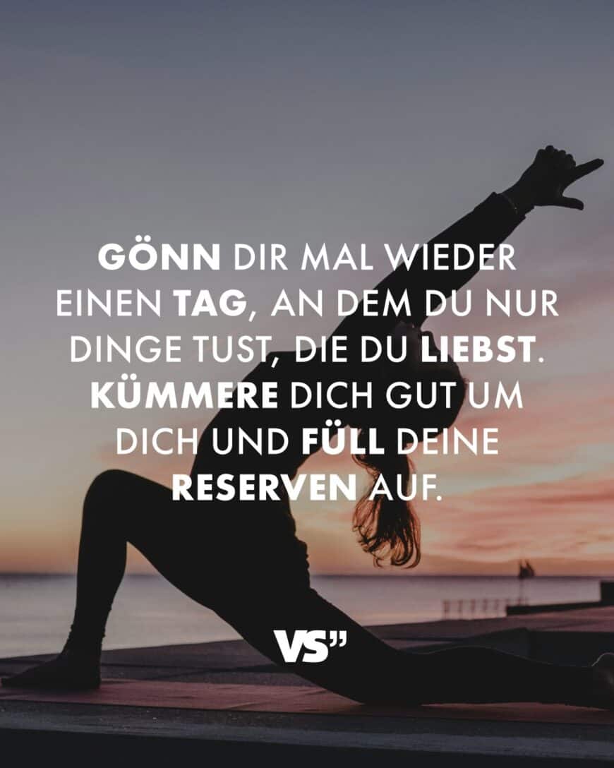 Gönn dir mal wieder einen Tag, an dem du nur Dinge tust, die du liebst. Kümmere dich gut um dich und füll deine Reserven auf.