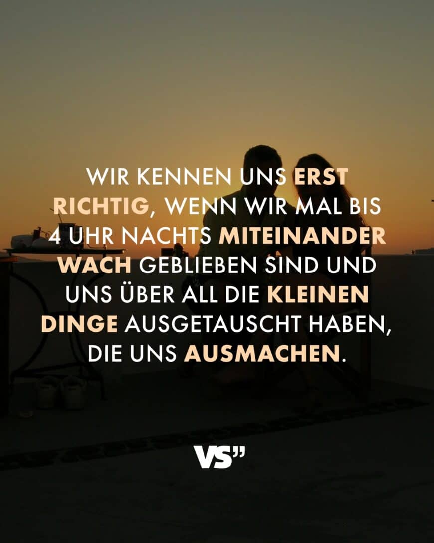 Wir kennen uns erst richtig, wenn wir mal bis 4 Uhr nachts miteinander wach geblieben sind und uns über all die kleinen Dinge ausgetauscht haben, die uns ausmachen.