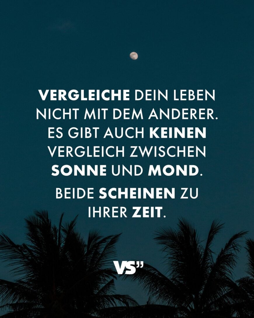 Vergleiche dein Leben nicht mit dem anderer. Es gibt auch keinen Vergleich zwischen Sonne und Mond. Beide scheinen zu ihrer Zeit.