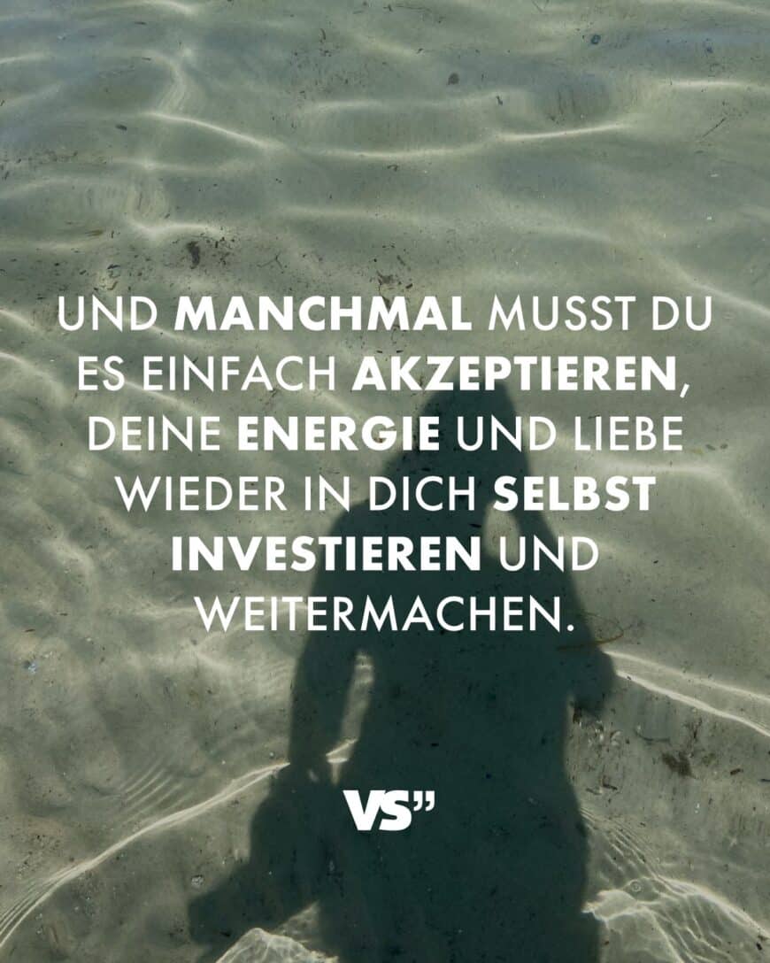 Und manchmal musst du es einfach akzeptieren, deine Energie und Liebe wieder in dich selbst investieren und weitermachen.