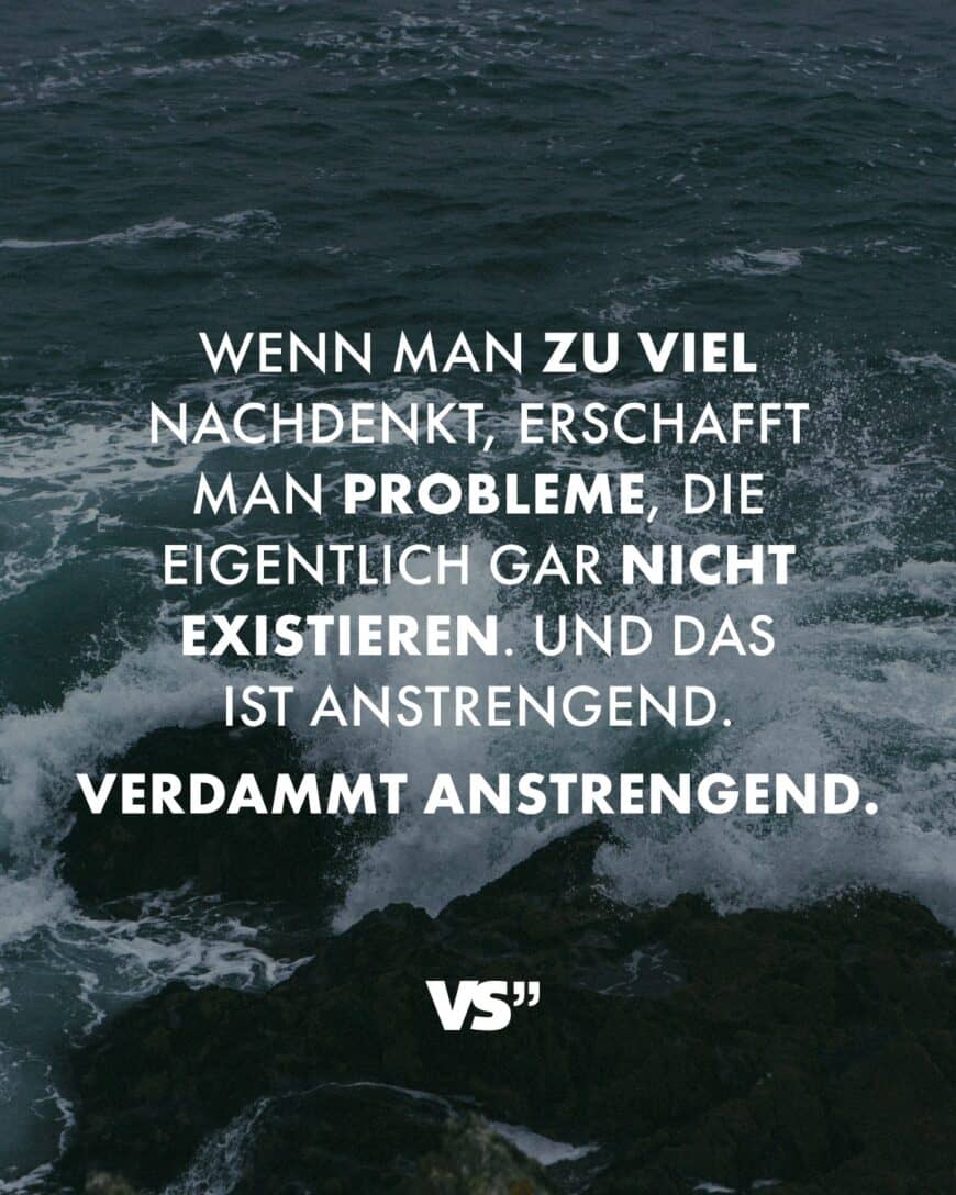 Wenn man zu viel nachdenkt, erschafft man Probleme, die eigentlich gar nicht existieren. Und das ist anstrengend. Verdammt anstrengend.