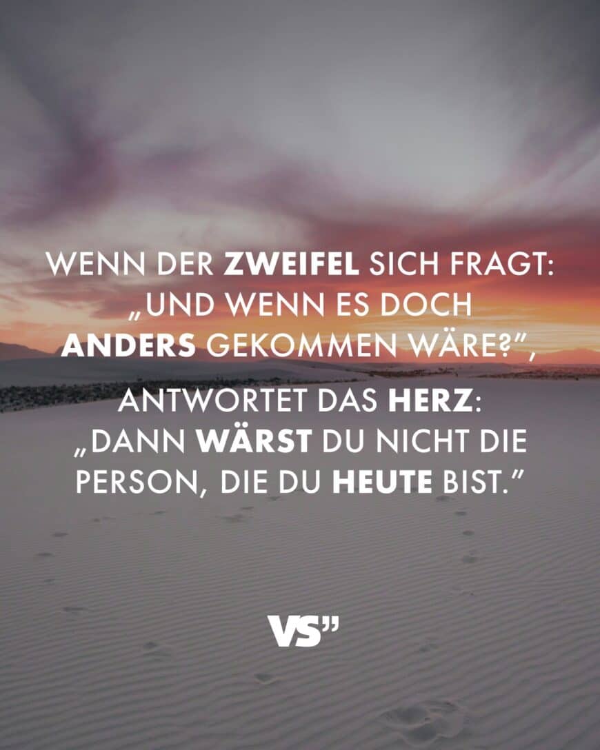 Wenn der Zweifel sich fragt: „Und wenn es doch anders gekommen wäre?”, antwortet das Herz: „Dann wärst du nicht die Person, die du heute bist.”