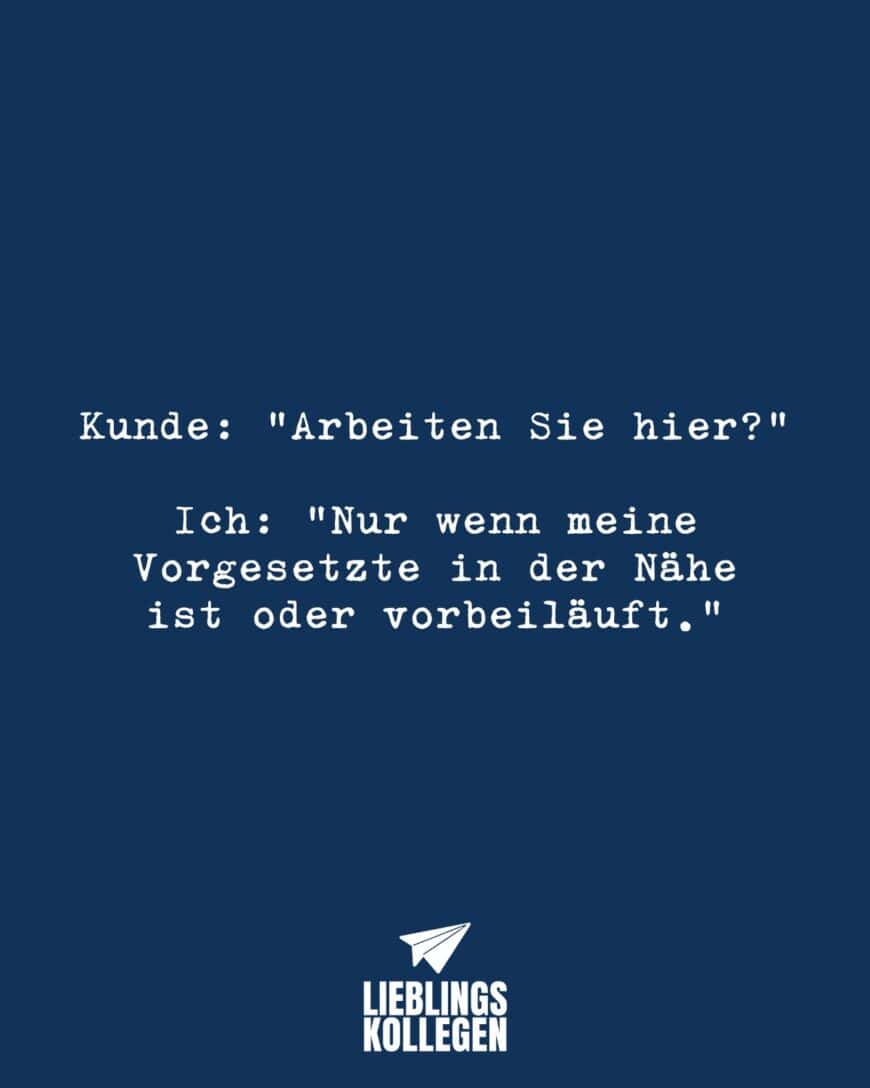 Kunde: “Arbeiten Sie hier?” Ich: “Nur wenn meine Vorgesetzte in der Nähe ist oder vorbeiläuft.”