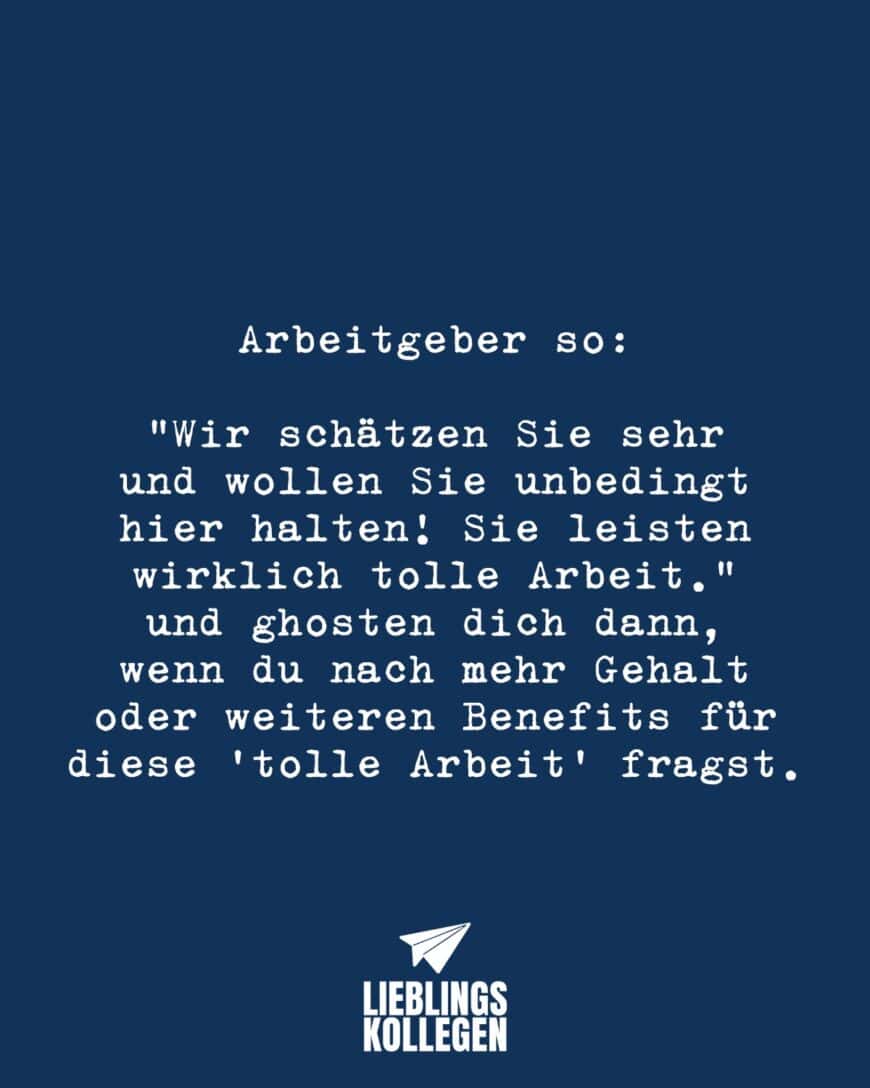 Arbeitgeber so: “Wir schätzen Sie sehr und wollen Sie unbedingt hier halten! Sie leisten wirklich tolle Arbeit.” und ghosten dich dann, wenn du nach mehr Gehalt oder weiteren Benefits für diese “tolle Arbeit” fragst.