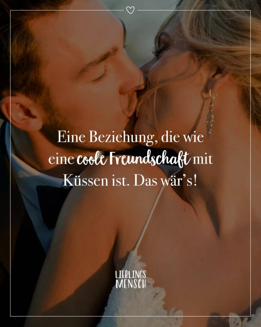 Eine Beziehung, die wie eine coole Freundschaft mit Küssen ist. Das wär’s!