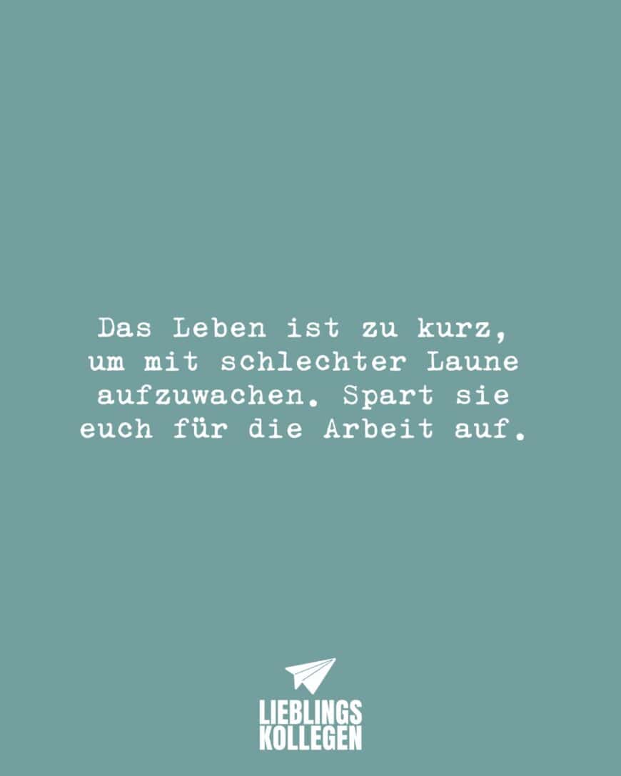 Das Leben ist zu kurz, um mit schlechter Laune aufzuwachen. Spart sie euch für die Arbeit auf.