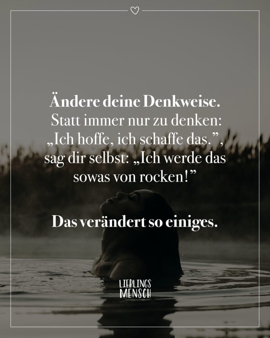 Ändere deine Denkweise. Statt immer nur zu denken: „Ich hoffe, ich schaffe das.”, sag dir selbst: „Ich werde das sowas von rocken!” Das verändert so einiges.