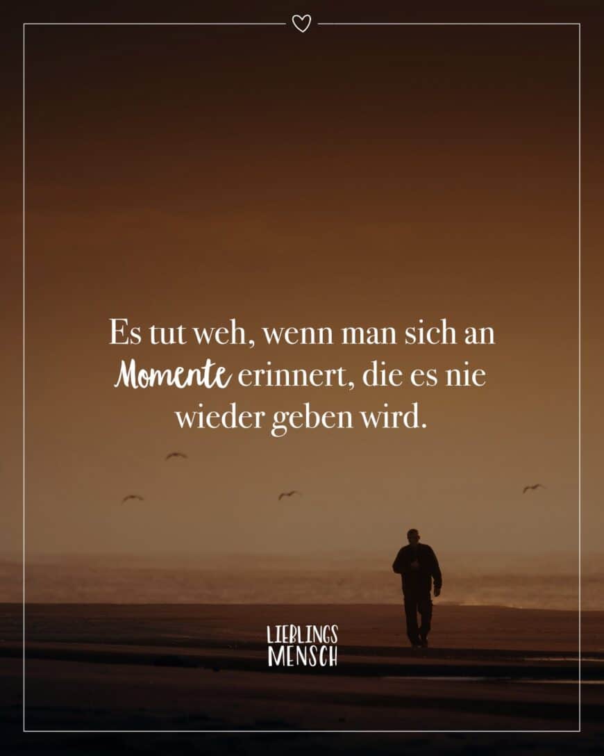 Es tut weh, wenn man sich an Momente erinnert, die es nie wieder geben wird.