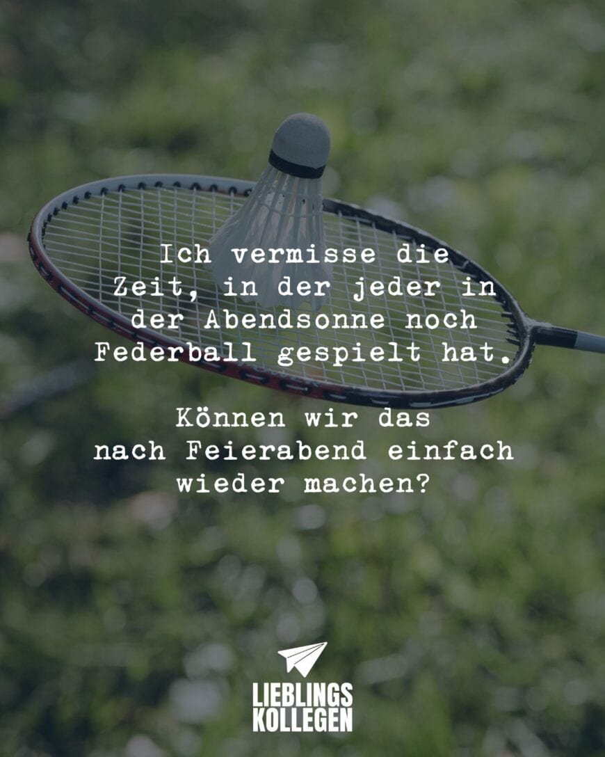 Ich vermisse die Zeit, in der jeder in der Abendsonne noch Federball gespielt hat. Können wir das nach Feierabend einfach wieder machen?