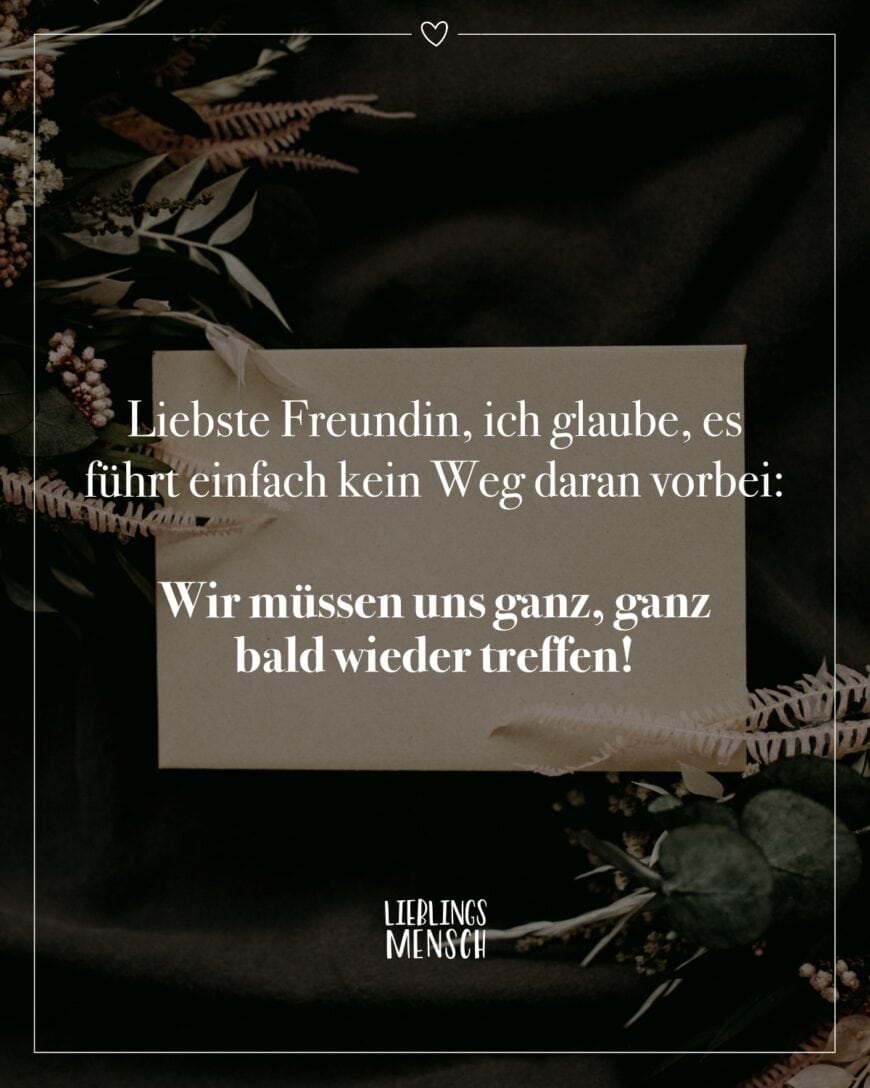 Liebste Freundin, ich glaube, es führt einfach kein Weg daran vorbei: Wir müssen uns ganz, ganz bald wieder treffen!