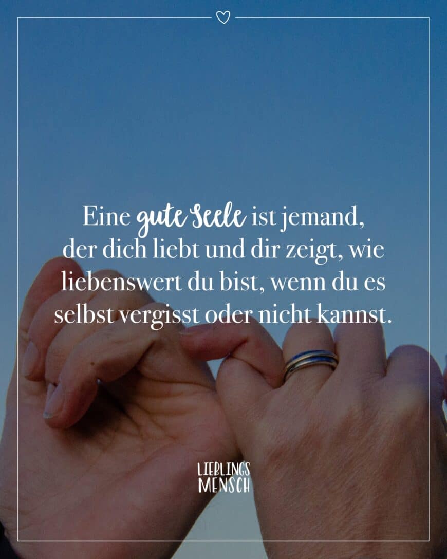 Eine gute Seele ist jemand, der dich liebt und dir zeigt, wie liebenswert du bist, wenn du es selbst vergisst oder nicht kannst.