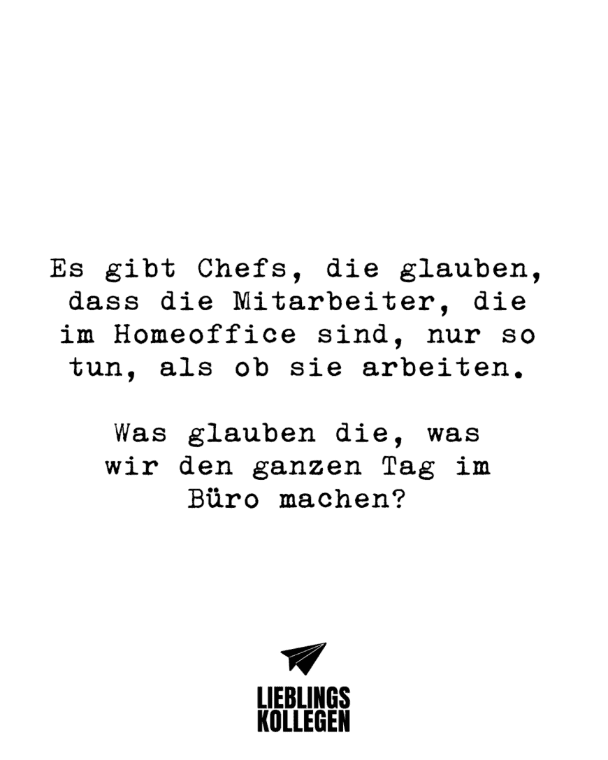 Es gibt Chefs, die glauben, dass die Mitarbeiter, die im Homeoffice sind, nur so tun, als ob sie arbeiten. Was glauben die, was wir den ganzen Tag im Büro machen?