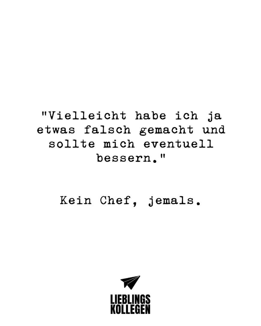 “Vielleicht habe ich ja etwas falsch gemacht und sollte mich eventuell bessern.” Kein Chef, jemals.