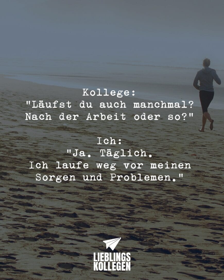 Kollege: “Läufst du auch manchmal? Nach der Arbeit oder so?” Ich: “Ja. Täglich. Ich laufe weg vor meinen Sorgen und Problemen.”