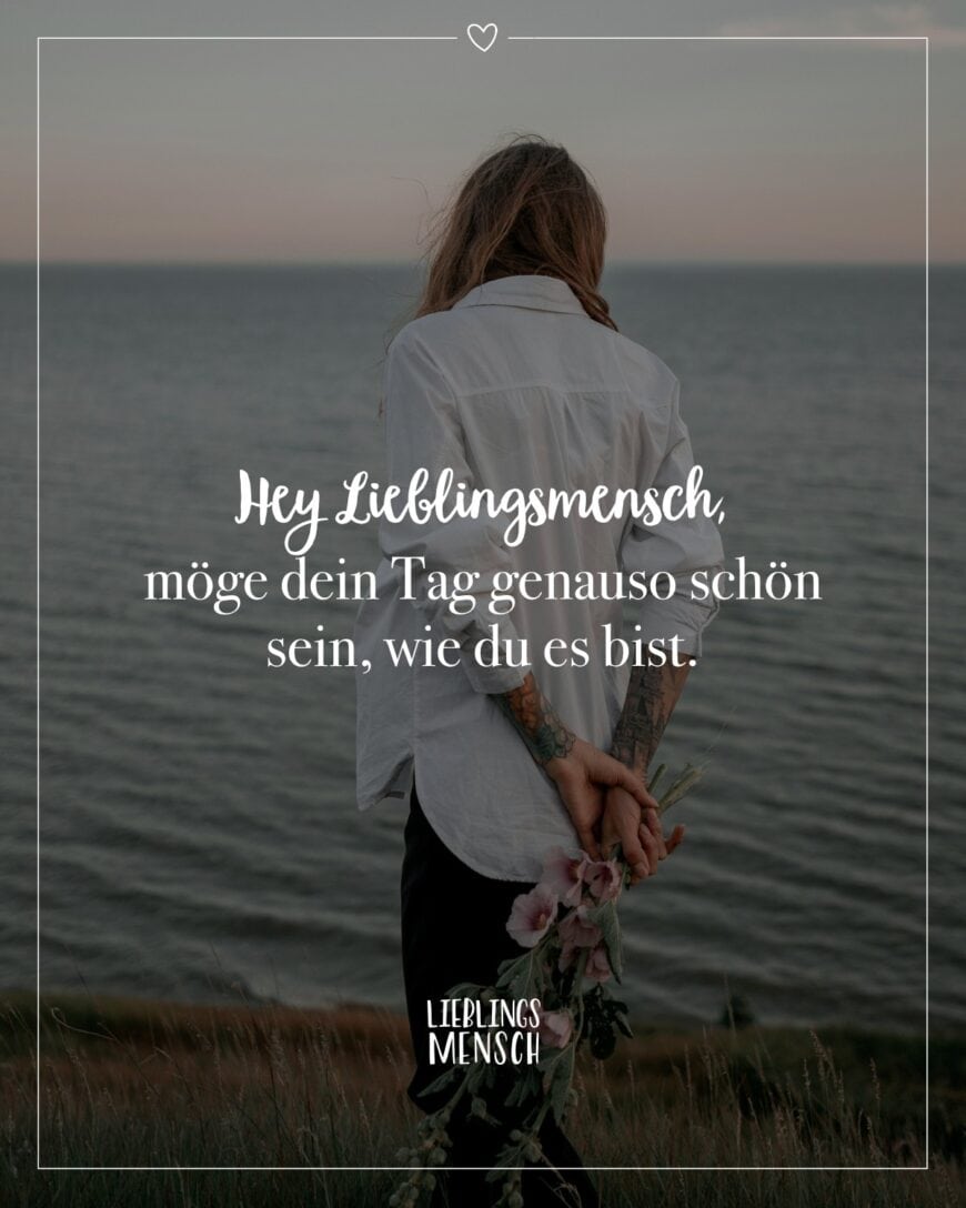 Hey Lieblingsmensch, möge dein Tag genauso schön sein, wie du es bist.