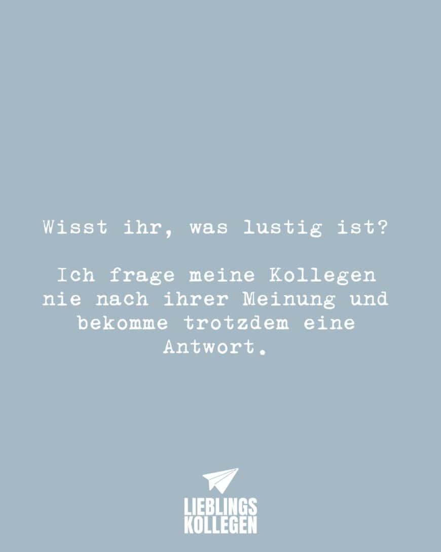 Wisst ihr, was lustig ist? Ich frage meine Kollegen nie nach ihrer Meinung und bekomme trotzdem eine Antwort.