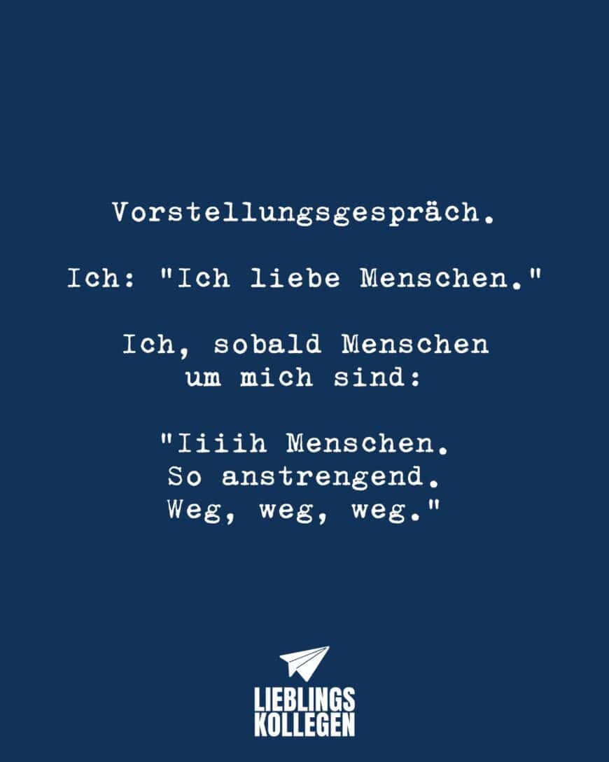 Vorstellungsgespräch. Ich: “Ich liebe Menschen.” Ich, sobald Menschen um mich sind: “Iiiih Menschen. So anstrengend. Weg, weg, weg.”