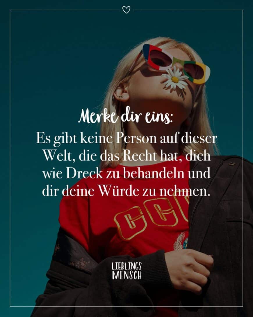 Merke dir eins: Es gibt keine Person auf dieser Welt, die das Recht hat, dich wie Dreck zu behandeln und dir deine Würde zu nehmen.