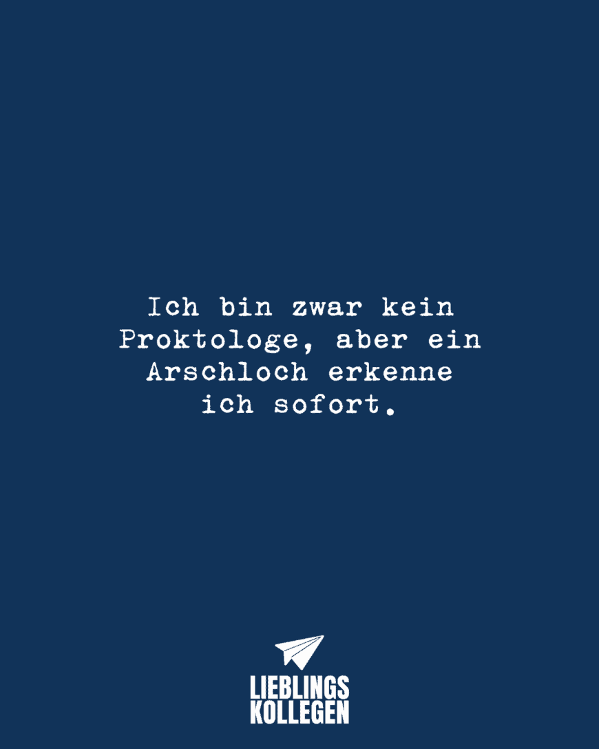 Ich bin zwar kein Proktologe, aber ein Arschloch erkenne ich sofort.