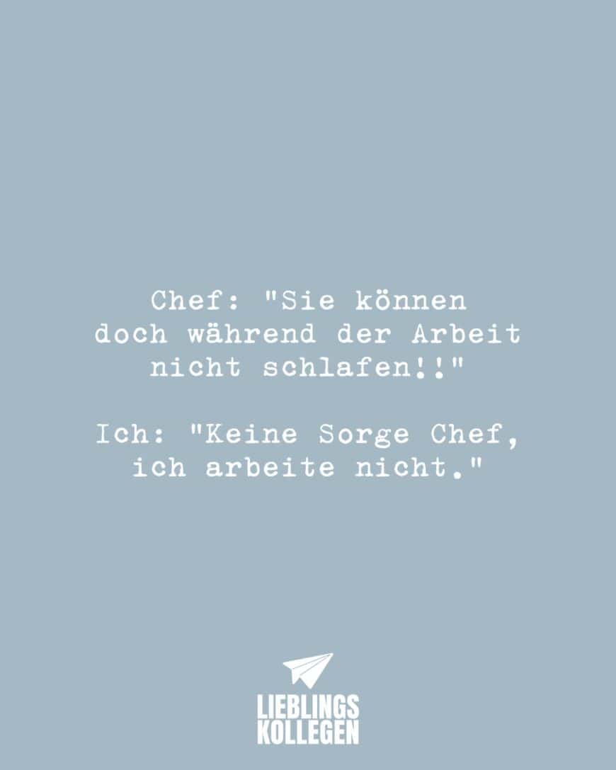 Chef: “Sie können doch während der Arbeit nicht schlafen!!” Ich: “Keine Sorge Chef, ich arbeite nicht.”