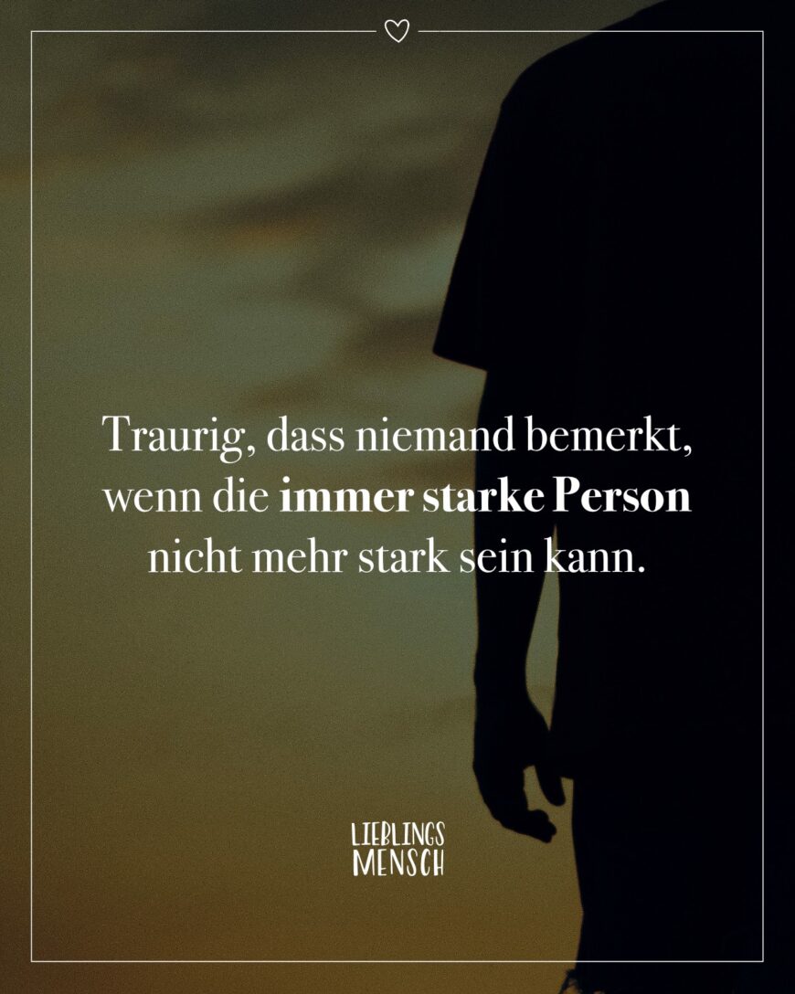 Traurig, dass niemand bemerkt, wenn die immer starke Person nicht mehr stark sein kann.