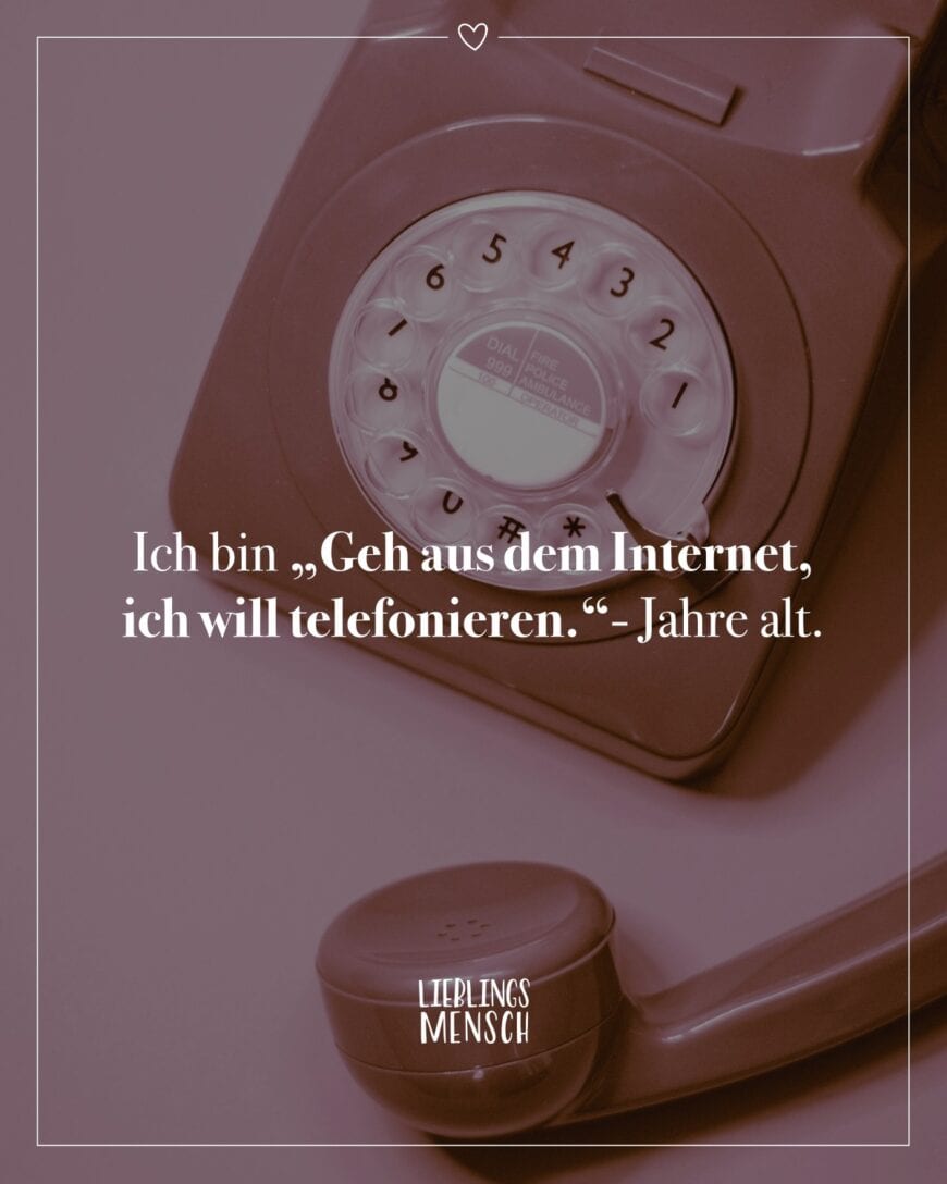 Ich bin “Geh aus dem Internet, ich will telefonieren.”- Jahre alt.