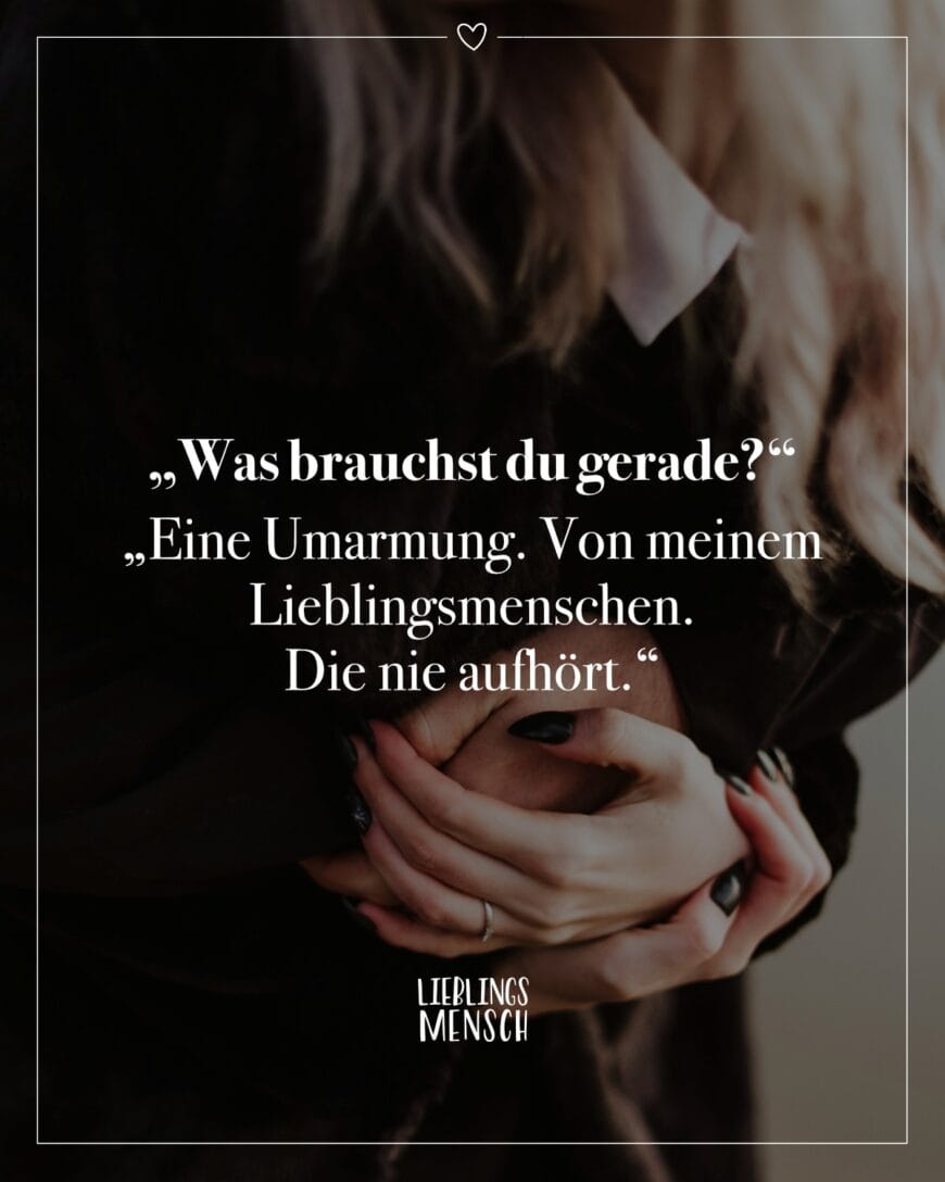 “Was brauchst du gerade?” “Eine Umarmung. Von meinem Lieblingsmenschen. Die nie aufhört.”