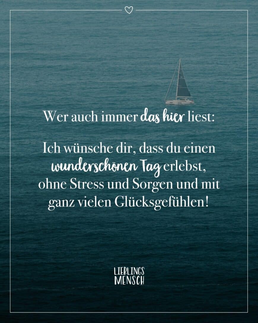 Wer auch immer das hier liest: Ich wünsche dir, dass du einen wunderschönen Tag erlebst, ohne Stress und Sorgen und mit ganz vielen Glücksgefühlen!