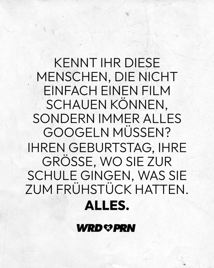 Kennt ihr diese Menschen, die nicht einfach einen Film schauen können, sondern immer alles googeln müssen? Ihren Geburtstag, ihre Größe, wo sie zur Schule gingen, was sie zum Frühstück hatten. Alles.